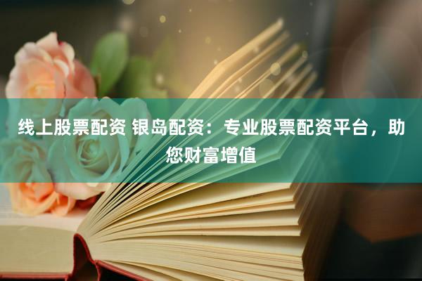 线上股票配资 银岛配资：专业股票配资平台，助您财富增值
