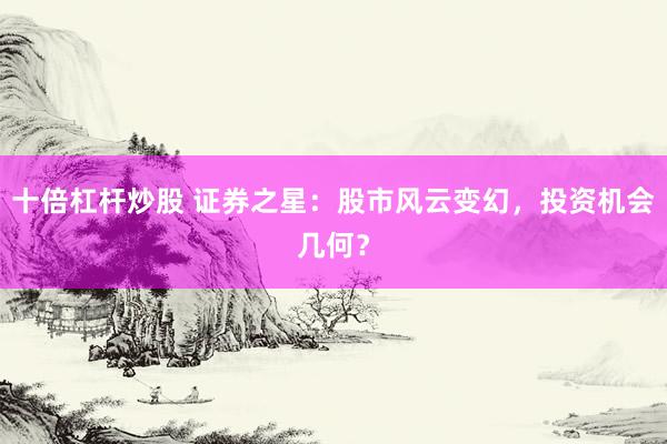 十倍杠杆炒股 证券之星：股市风云变幻，投资机会几何？
