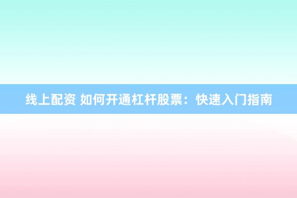 线上配资 如何开通杠杆股票：快速入门指南