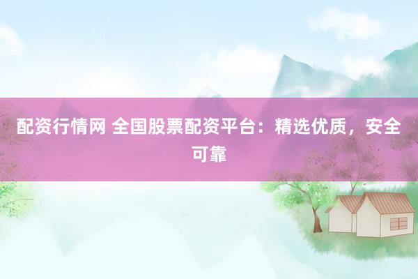 配资行情网 全国股票配资平台：精选优质，安全可靠
