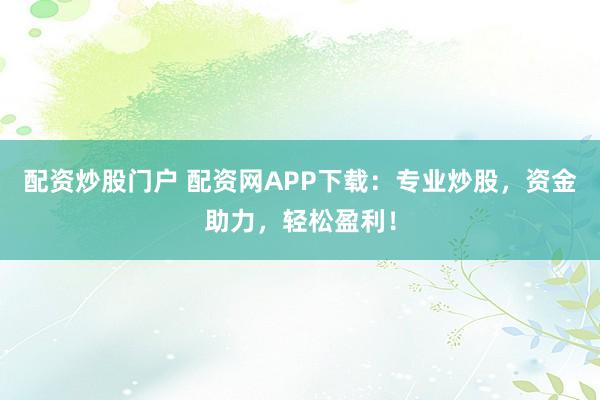 配资炒股门户 配资网APP下载：专业炒股，资金助力，轻松盈利！
