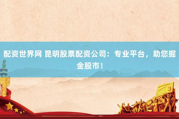 配资世界网 昆明股票配资公司：专业平台，助您掘金股市！