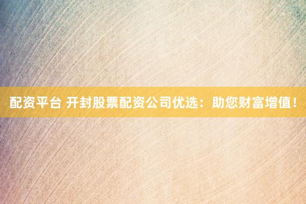 配资平台 开封股票配资公司优选：助您财富增值！