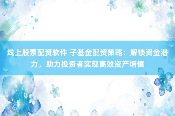 线上股票配资软件 子基金配资策略：解锁资金潜力，助力投资者实现高效资产增值