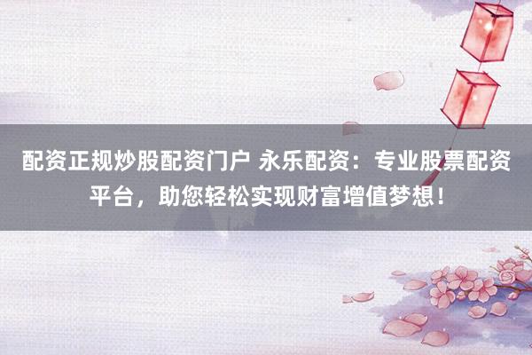 配资正规炒股配资门户 永乐配资：专业股票配资平台，助您轻松实现财富增值梦想！