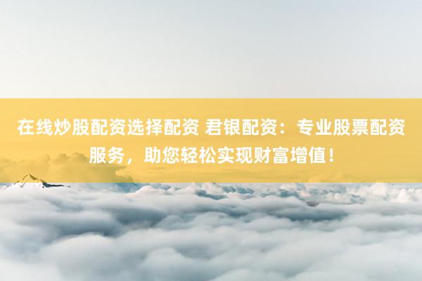 在线炒股配资选择配资 君银配资：专业股票配资服务，助您轻松实现财富增值！