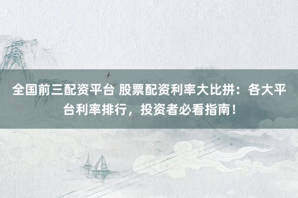 全国前三配资平台 股票配资利率大比拼：各大平台利率排行，投资者必看指南！