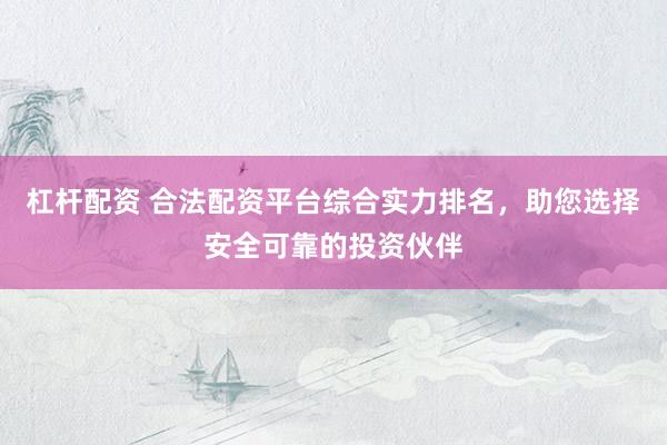 杠杆配资 合法配资平台综合实力排名，助您选择安全可靠的投资伙伴