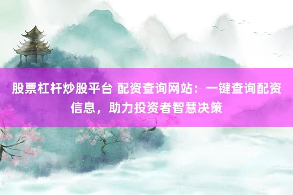 股票杠杆炒股平台 配资查询网站：一键查询配资信息，助力投资者智慧决策