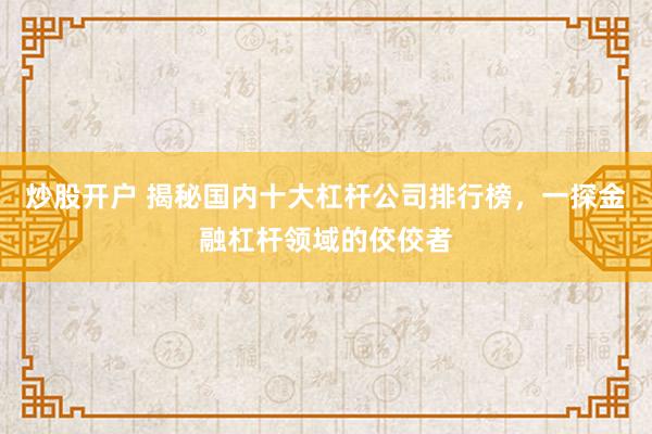 炒股开户 揭秘国内十大杠杆公司排行榜，一探金融杠杆领域的佼佼者