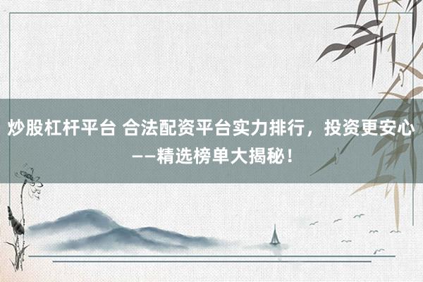 炒股杠杆平台 合法配资平台实力排行，投资更安心——精选榜单大揭秘！