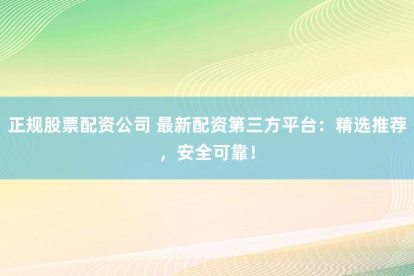 正规股票配资公司 最新配资第三方平台：精选推荐，安全可靠！