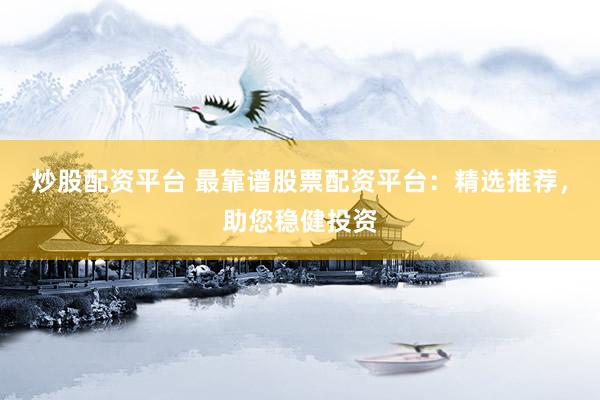 炒股配资平台 最靠谱股票配资平台：精选推荐，助您稳健投资