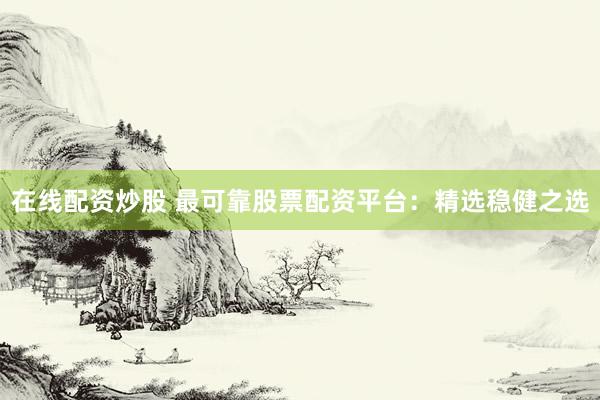 在线配资炒股 最可靠股票配资平台：精选稳健之选