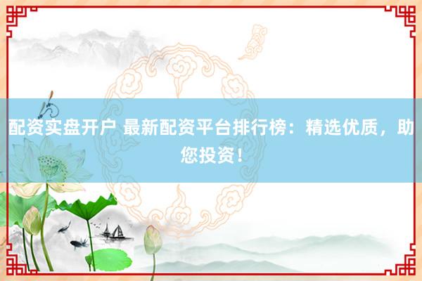 配资实盘开户 最新配资平台排行榜：精选优质，助您投资！