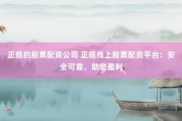 正规的股票配资公司 正规线上股票配资平台：安全可靠，助您盈利