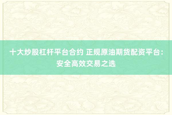 十大炒股杠杆平台合约 正规原油期货配资平台：安全高效交易之选