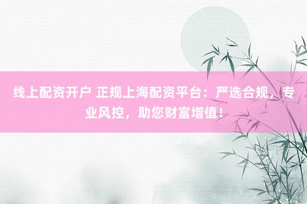 线上配资开户 正规上海配资平台：严选合规，专业风控，助您财富增值！