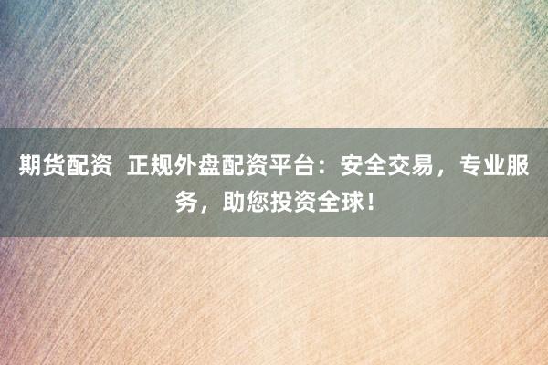 期货配资  正规外盘配资平台：安全交易，专业服务，助您投资全球！