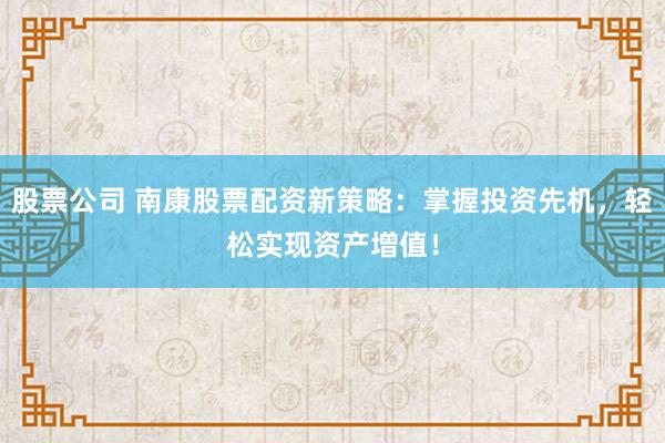 股票公司 南康股票配资新策略：掌握投资先机，轻松实现资产增值！