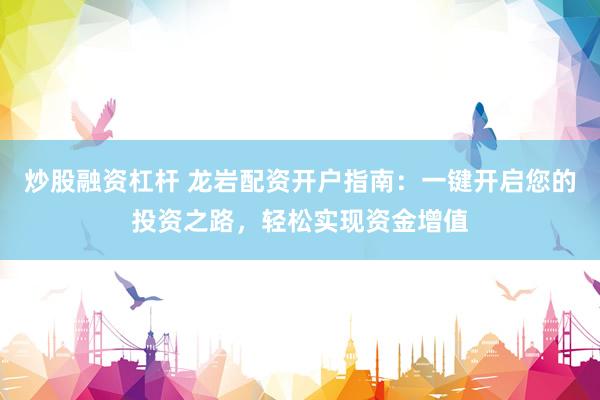 炒股融资杠杆 龙岩配资开户指南：一键开启您的投资之路，轻松实现资金增值