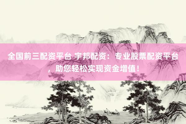 全国前三配资平台 宇邦配资：专业股票配资平台，助您轻松实现资金增值！