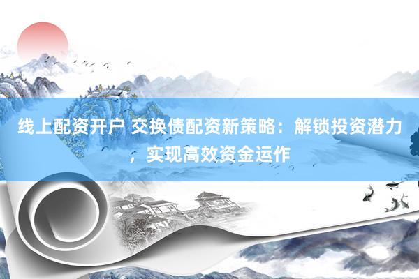 线上配资开户 交换债配资新策略：解锁投资潜力，实现高效资金运作