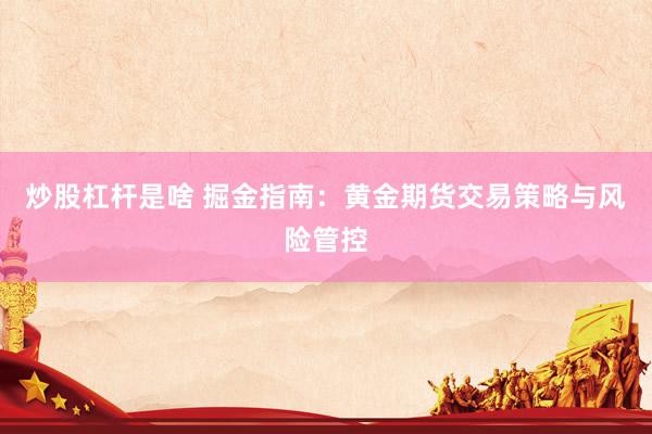 炒股杠杆是啥 掘金指南：黄金期货交易策略与风险管控