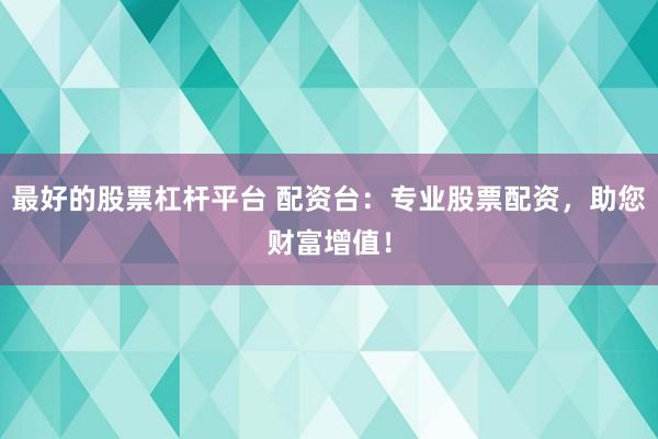 最好的股票杠杆平台 配资台：专业股票配资，助您财富增值！