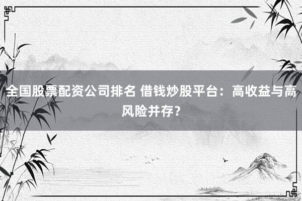全国股票配资公司排名 借钱炒股平台：高收益与高风险并存？