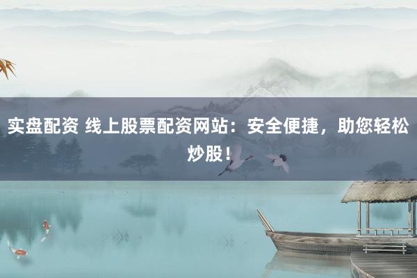 实盘配资 线上股票配资网站：安全便捷，助您轻松炒股！