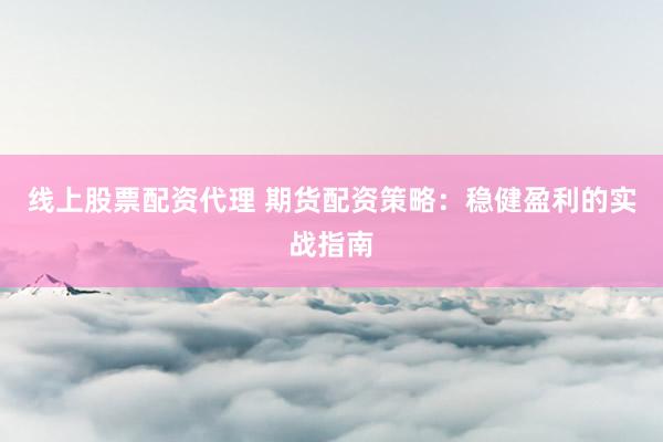 线上股票配资代理 期货配资策略：稳健盈利的实战指南