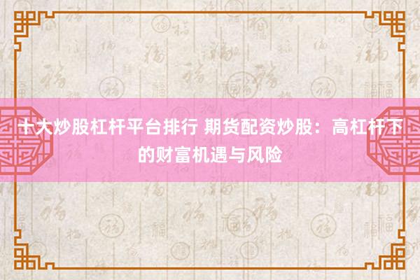 十大炒股杠杆平台排行 期货配资炒股：高杠杆下的财富机遇与风险