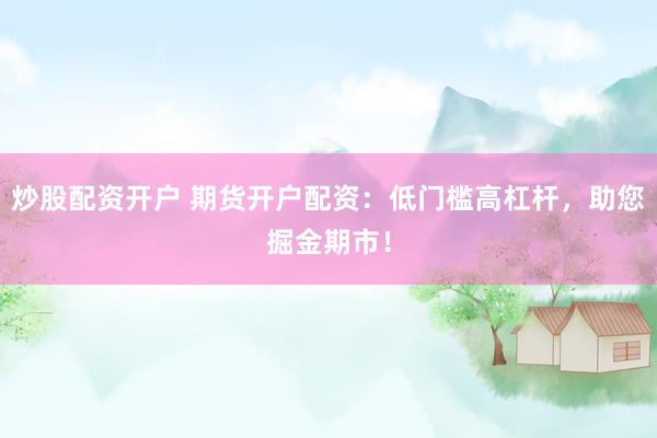 炒股配资开户 期货开户配资：低门槛高杠杆，助您掘金期市！