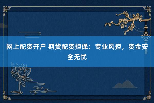 网上配资开户 期货配资担保：专业风控，资金安全无忧