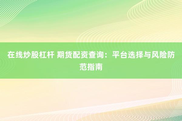 在线炒股杠杆 期货配资查询：平台选择与风险防范指南