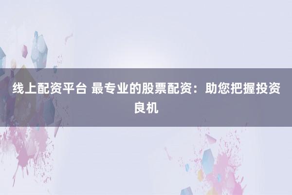 线上配资平台 最专业的股票配资：助您把握投资良机