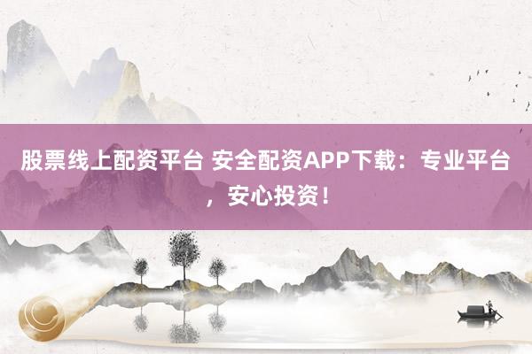 股票线上配资平台 安全配资APP下载：专业平台，安心投资！
