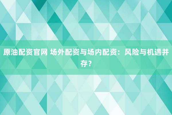原油配资官网 场外配资与场内配资：风险与机遇并存？