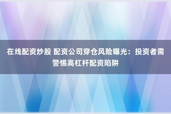 在线配资炒股 配资公司穿仓风险曝光：投资者需警惕高杠杆配资陷阱