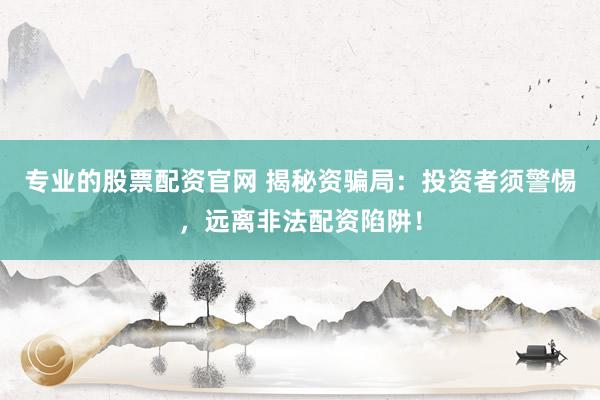 专业的股票配资官网 揭秘资骗局：投资者须警惕，远离非法配资陷阱！