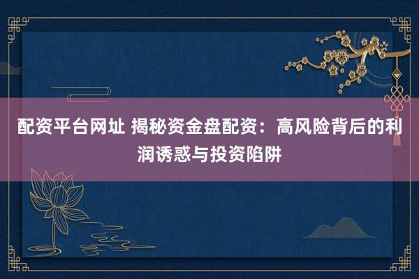 配资平台网址 揭秘资金盘配资：高风险背后的利润诱惑与投资陷阱
