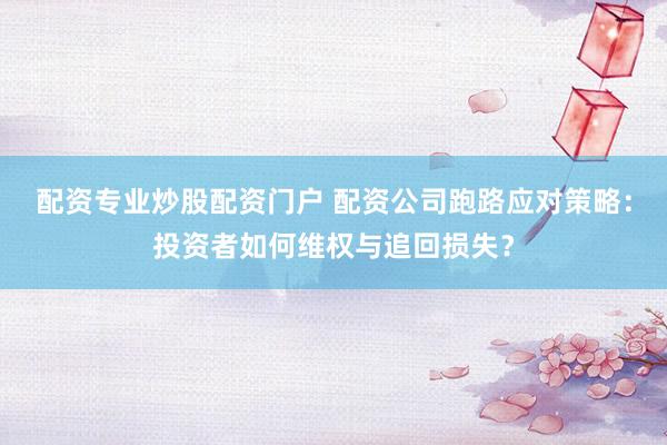 配资专业炒股配资门户 配资公司跑路应对策略：投资者如何维权与追回损失？