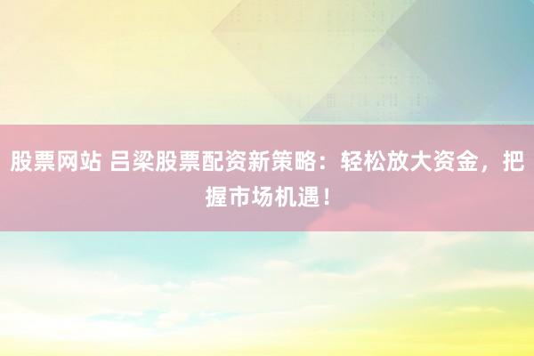 股票网站 吕梁股票配资新策略：轻松放大资金，把握市场机遇！