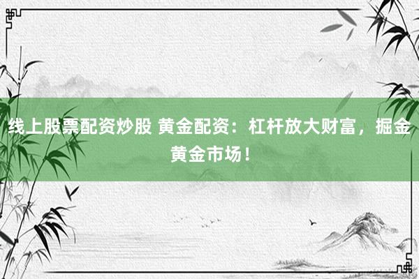 线上股票配资炒股 黄金配资：杠杆放大财富，掘金黄金市场！
