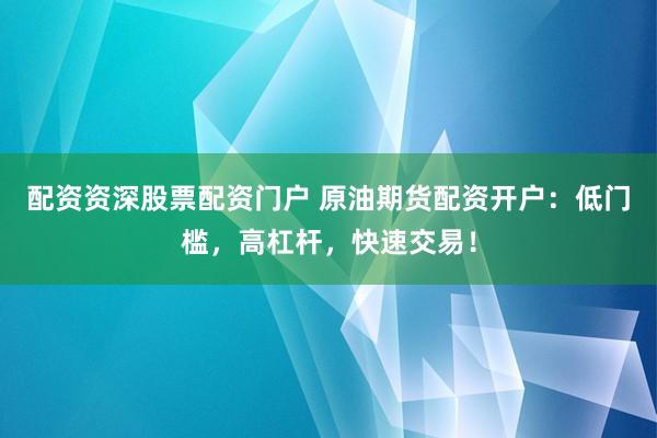 配资资深股票配资门户 原油期货配资开户：低门槛，高杠杆，快速交易！