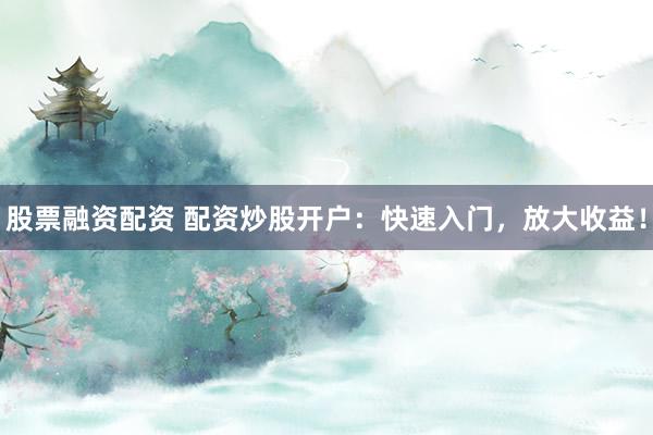 股票融资配资 配资炒股开户：快速入门，放大收益！