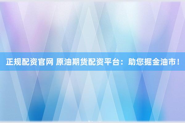 正规配资官网 原油期货配资平台：助您掘金油市！