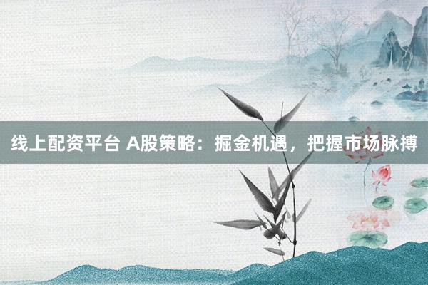 线上配资平台 A股策略：掘金机遇，把握市场脉搏