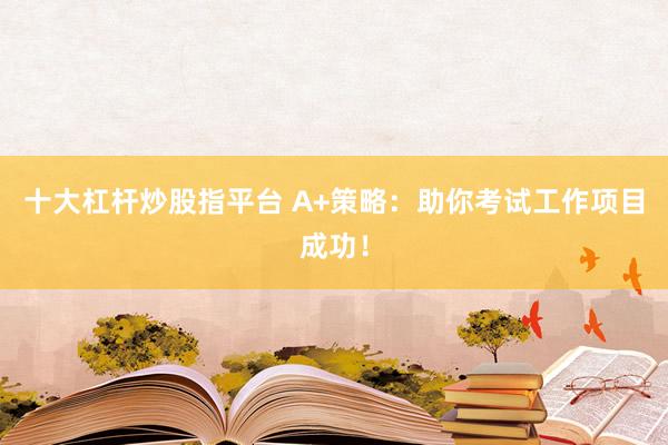 十大杠杆炒股指平台 A+策略：助你考试工作项目成功！